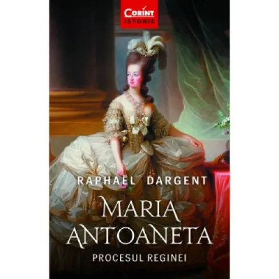 Maria Antoaneta. Procesul Reginei - Raphael Dargent Maria Antoaneta. Procesul Reginei - Raphael Dargent