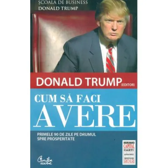 Cum sa faci avere. Primele 90 de zile pe drumul spre prosperitate - Donald J. Trump Cum sa faci avere. Primele 90 de zile pe drumul spre prosperitate - Donald J. Trump