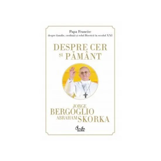 Despre cer si pamant - Jorge Bergoglio Despre cer si pamant - Jorge Bergoglio