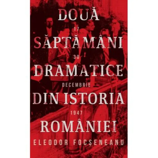Doua saptamani dramatice din istoria Romaniei (17-30 decembrie 1947) - Eleodor Focseneanu