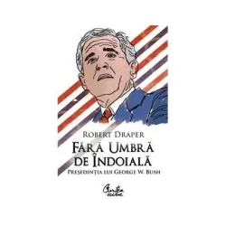 Fara umbra de indoiala. Presedintia lui George W. Bush - Robert Draper