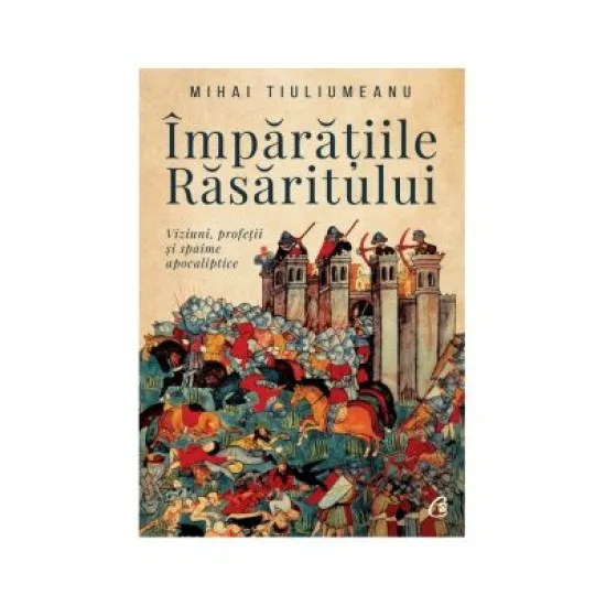 Imparatiile rasaritului. Viziuni, profetii si spaime apocaliptice - Mihai Tiuliumeanu Imparatiile rasaritului. Viziuni, profetii si spaime apocaliptice - Mihai Tiuliumeanu