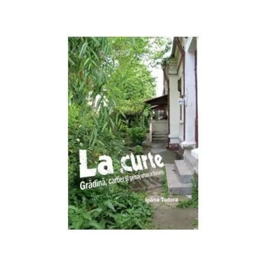 La curte - Gradina, cartier si peisaj urban in Bucuresti - Ioana Tudora La curte - Gradina, cartier si peisaj urban in Bucuresti - Ioana Tudora