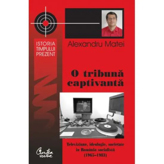 O tribuna captivanta Televiziune, ideologie, societate in Romania socialista (1965-1983) - Alexandru Matei