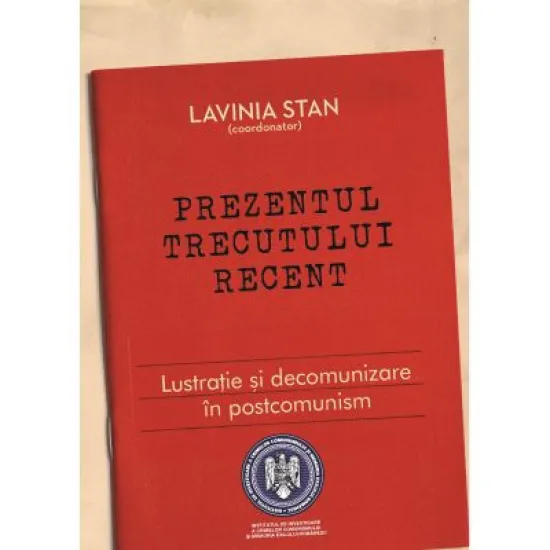 Prezentul trecutului recent - Lustratie si decomunizare in postcomunism - Lavinia Stan Prezentul trecutului recent - Lustratie si decomunizare in postcomunism - Lavinia Stan